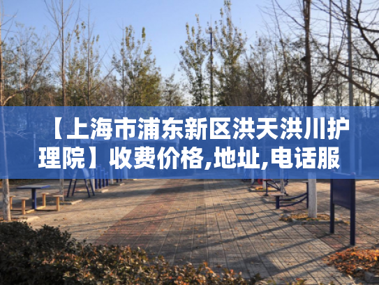 【上海市浦东新区洪天洪川护理院】收费价格,地址,电话服务一览