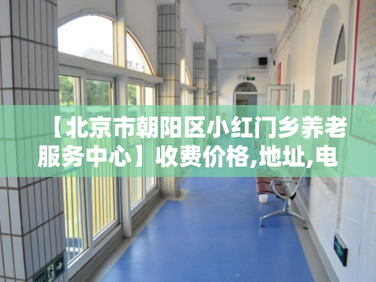 【北京市朝阳区小红门乡养老服务中心】收费价格,地址,电话服务一览