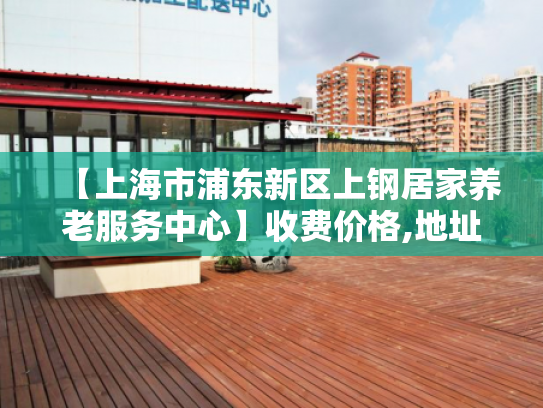 【上海市浦东新区上钢居家养老服务中心】收费价格,地址,电话服务一览