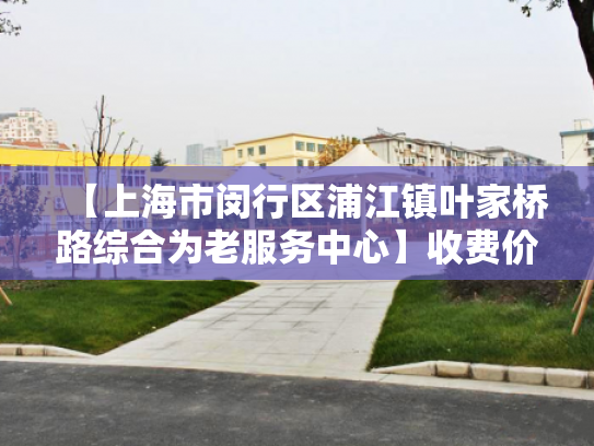 【上海市闵行区浦江镇叶家桥路综合为老服务中心】收费价格,地址,电话服务一览