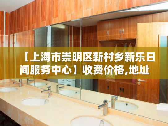 【上海市崇明区新村乡新乐日间服务中心】收费价格,地址,电话服务一览 【上海市崇明区新村乡新乐日间服务中心】收费价格,地址,电话服务一览