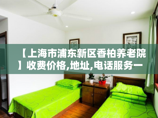 【上海市浦东新区香柏养老院】收费价格,地址,电话服务一览