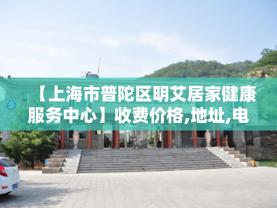 【上海市普陀区明艾居家健康服务中心】收费价格,地址,电话服务一览