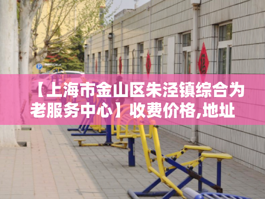 【上海市金山区朱泾镇综合为老服务中心】收费价格,地址,电话服务一览