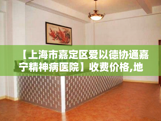 【上海市嘉定区爱以德协通嘉宁精神病医院】收费价格,地址,电话服务一览