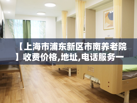 【上海市浦东新区市南养老院】收费价格,地址,电话服务一览