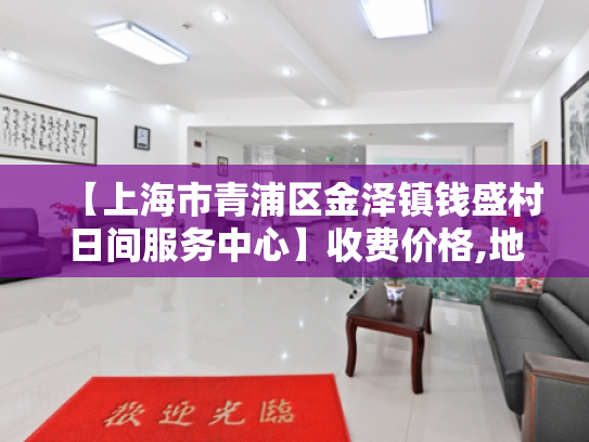 【上海市青浦区金泽镇钱盛村日间服务中心】收费价格,地址,电话服务一览 【上海市青浦区金泽镇钱盛村日间服务中心】收费价格,地址,电话服务一览