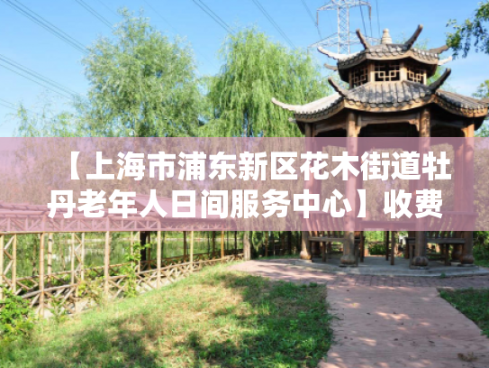 【上海市浦东新区花木街道牡丹老年人日间服务中心】收费价格,地址,电话服务一览