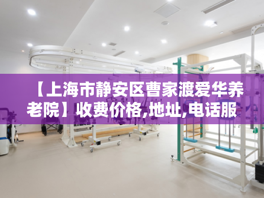 【上海市静安区曹家渡爱华养老院】收费价格,地址,电话服务一览