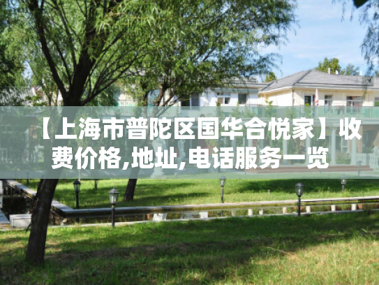 【上海市普陀区国华合悦家】收费价格,地址,电话服务一览