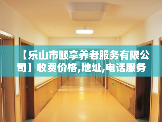 【乐山市颐享养老服务有限公司】收费价格,地址,电话服务一览