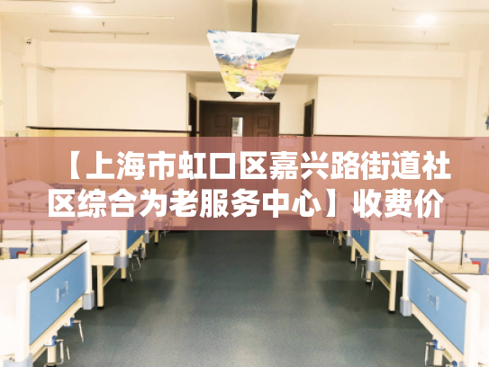【上海市虹口区嘉兴路街道社区综合为老服务中心】收费价格,地址,电话服务一览