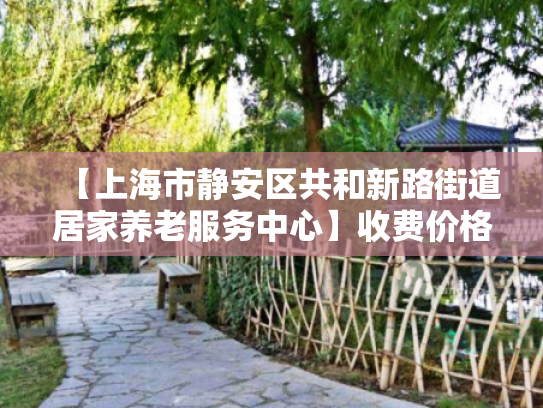【上海市静安区共和新路街道居家养老服务中心】收费价格,地址,电话服务一览