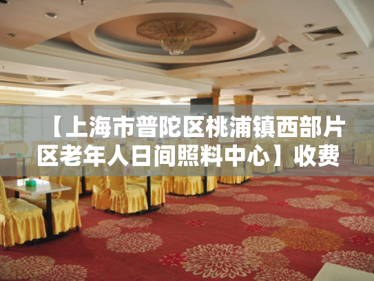 【上海市普陀区桃浦镇西部片区老年人日间照料中心】收费价格,地址,电话服务一览 【上海市普陀区桃浦镇西部片区老年人日间照料中心】收费价格,地址,电话服务一览
