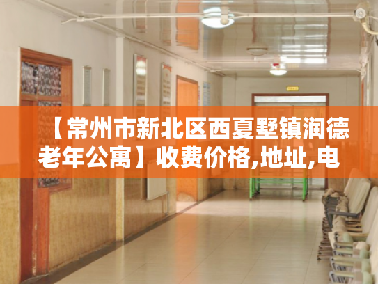 【常州市新北区西夏墅镇润德老年公寓】收费价格,地址,电话服务一览