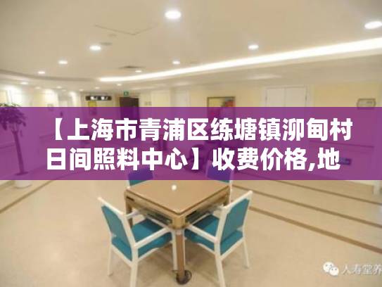 【上海市青浦区练塘镇泖甸村日间照料中心】收费价格,地址,电话服务一览