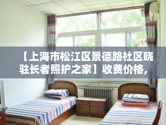 【上海市松江区景德路社区晓驻长者照护之家】收费价格,地址,电话服务一览