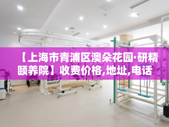 【上海市青浦区澳朵花园·研精颐养院】收费价格,地址,电话服务一览 【上海市青浦区澳朵花园·研精颐养院】收费价格,地址,电话服务一览