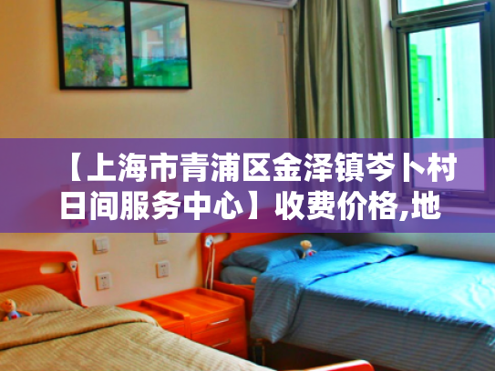 【上海市青浦区金泽镇岑卜村日间服务中心】收费价格,地址,电话服务一览