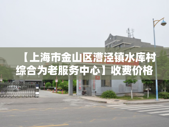 【上海市金山区漕泾镇水库村综合为老服务中心】收费价格,地址,电话服务一览