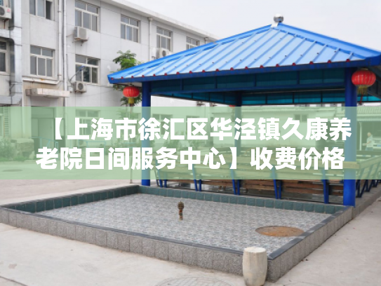 【上海市徐汇区华泾镇久康养老院日间服务中心】收费价格,地址,电话服务一览