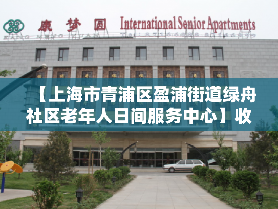【上海市青浦区盈浦街道绿舟社区老年人日间服务中心】收费价格,地址,电话服务一览