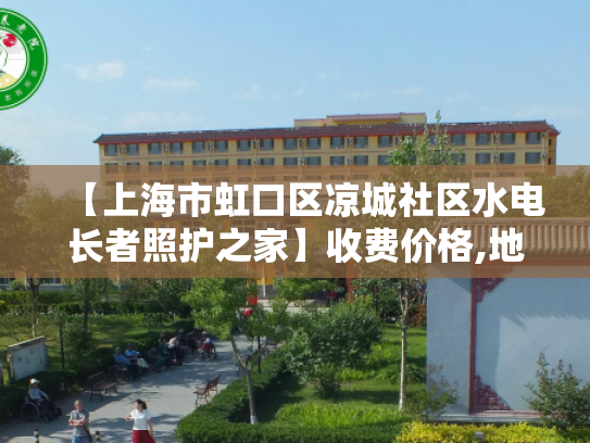 【上海市虹口区凉城社区水电长者照护之家】收费价格,地址,电话服务一览