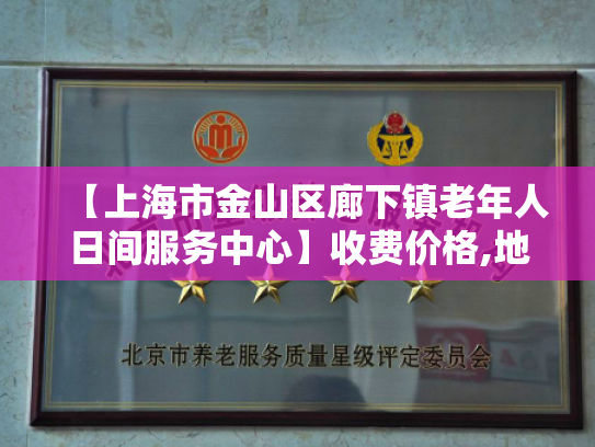 【上海市金山区廊下镇老年人日间服务中心】收费价格,地址,电话服务一览 【上海市金山区廊下镇老年人日间服务中心】收费价格,地址,电话服务一览