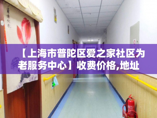 【上海市普陀区爱之家社区为老服务中心】收费价格,地址,电话服务一览