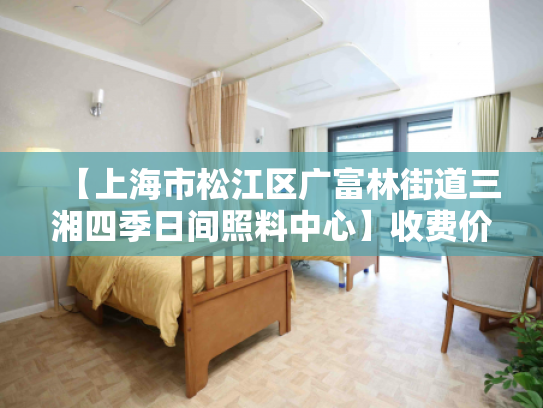 【上海市松江区广富林街道三湘四季日间照料中心】收费价格,地址,电话服务一览