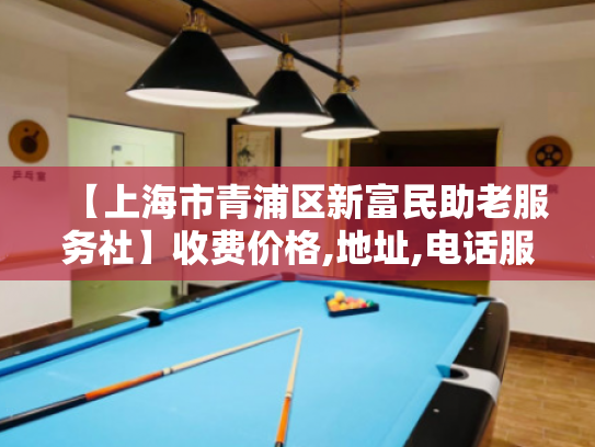 【上海市青浦区新富民助老服务社】收费价格,地址,电话服务一览
