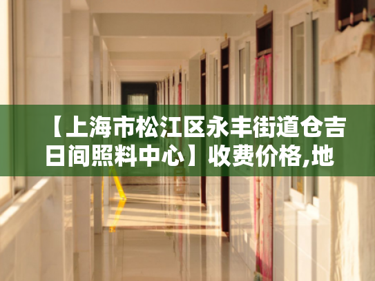 【上海市松江区永丰街道仓吉日间照料中心】收费价格,地址,电话服务一览
