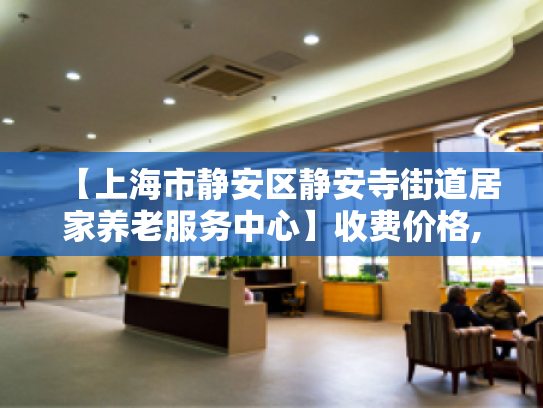 【上海市静安区静安寺街道居家养老服务中心】收费价格,地址,电话服务一览