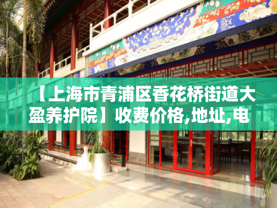 【上海市青浦区香花桥街道大盈养护院】收费价格,地址,电话服务一览
