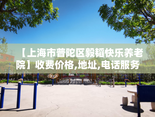 【上海市普陀区毅韬快乐养老院】收费价格,地址,电话服务一览
