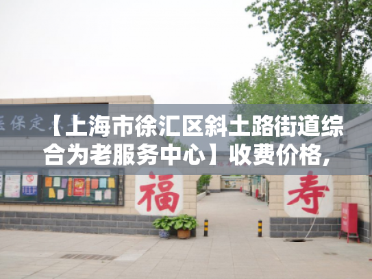 【上海市徐汇区斜土路街道综合为老服务中心】收费价格,地址,电话服务一览