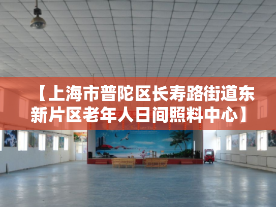 【上海市普陀区长寿路街道东新片区老年人日间照料中心】收费价格,地址,电话服务一览