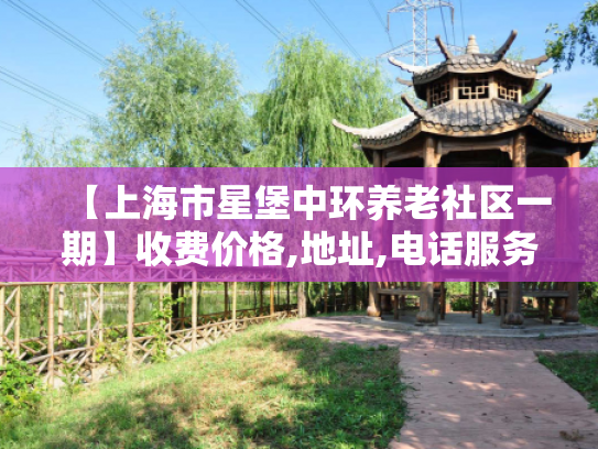 【上海市星堡中环养老社区一期】收费价格,地址,电话服务一览