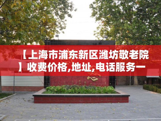 【上海市浦东新区潍坊敬老院】收费价格,地址,电话服务一览