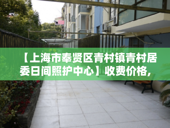 【上海市奉贤区青村镇青村居委日间照护中心】收费价格,地址,电话服务一览