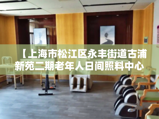 【上海市松江区永丰街道古浦新苑二期老年人日间照料中心】收费价格,地址,电话服务一览