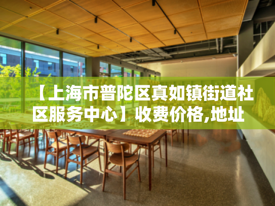 【上海市普陀区真如镇街道社区服务中心】收费价格,地址,电话服务一览