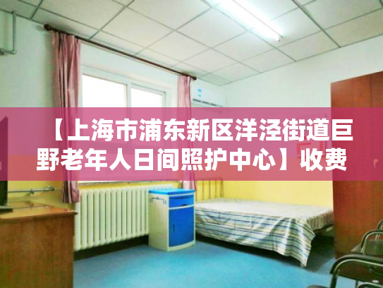 【上海市浦东新区洋泾街道巨野老年人日间照护中心】收费价格,地址,电话服务一览