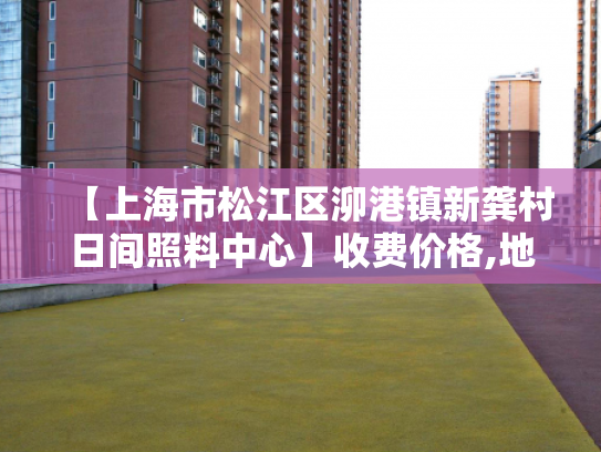 【上海市松江区泖港镇新龚村日间照料中心】收费价格,地址,电话服务一览