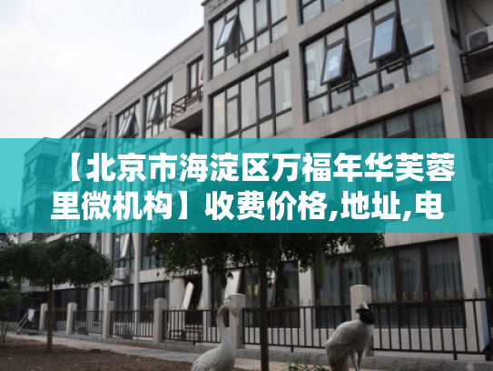 【北京市海淀区万福年华芙蓉里微机构】收费价格,地址,电话服务一览