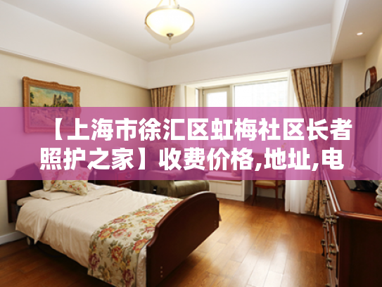 【上海市徐汇区虹梅社区长者照护之家】收费价格,地址,电话服务一览 【上海市徐汇区虹梅社区长者照护之家】收费价格,地址,电话服务一览