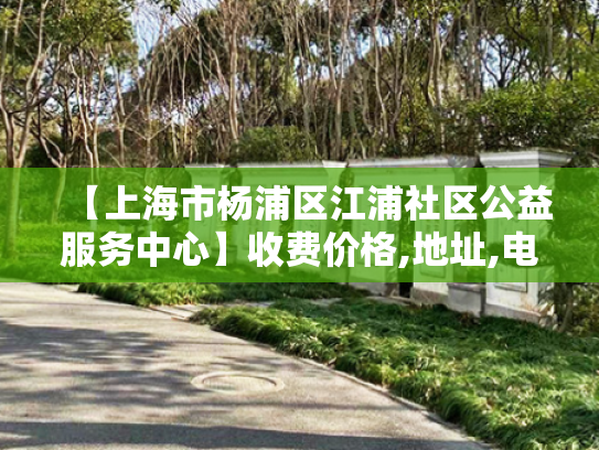 【上海市杨浦区江浦社区公益服务中心】收费价格,地址,电话服务一览