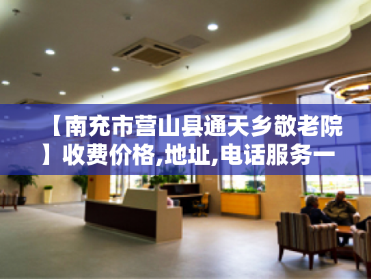 【南充市营山县通天乡敬老院】收费价格,地址,电话服务一览