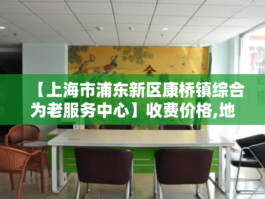 【上海市浦东新区康桥镇综合为老服务中心】收费价格,地址,电话服务一览
