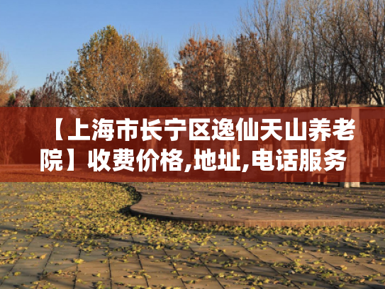 【上海市长宁区逸仙天山养老院】收费价格,地址,电话服务一览